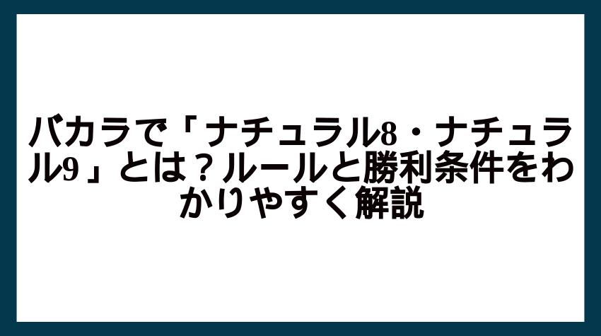 バカラで「ナチュラル8・ナチュラル9」とは？ルールと勝利条件をわかりやすく解説